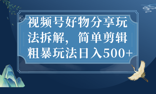 视频号好物分享玩法拆解，简单剪辑粗暴玩法日入500+-风歌资源网