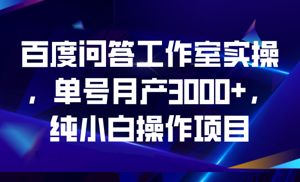 百度问答工作室实操，单号月产3000+，纯小白操作项目-风歌资源网