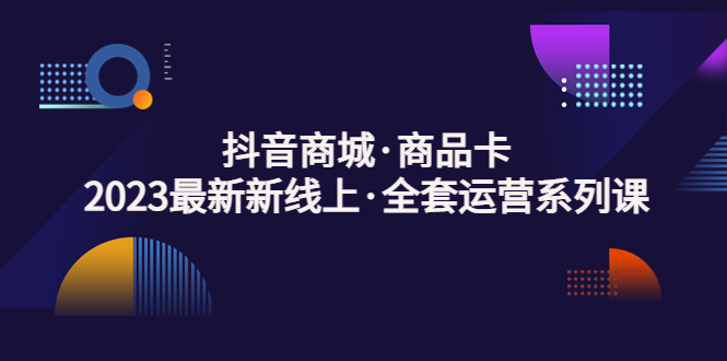 抖音商城·商品卡，2023最新新线上·全套运营系列课！-风歌资源网