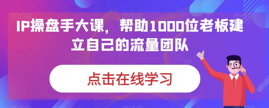 IP-操盘手大课，帮助1000位老板建立自己的流量团队（13节课）-风歌资源网