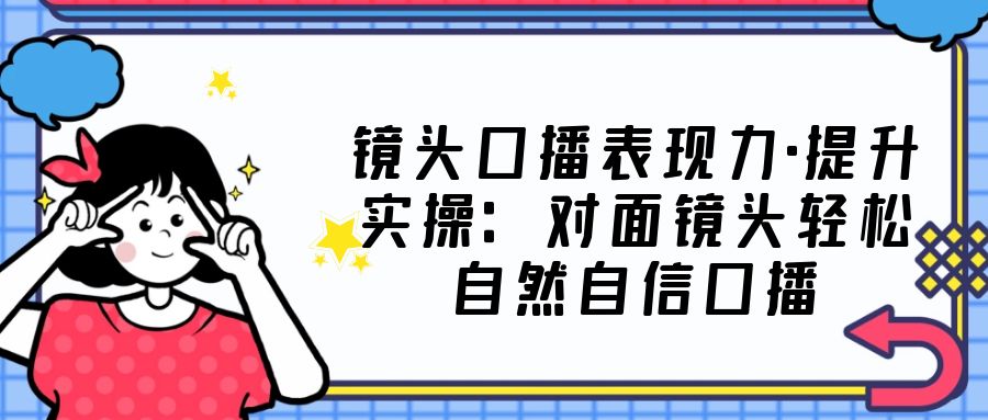 镜头口播表现力·提升实操：对面镜头轻松自然自信口播（23节课）-风歌资源网