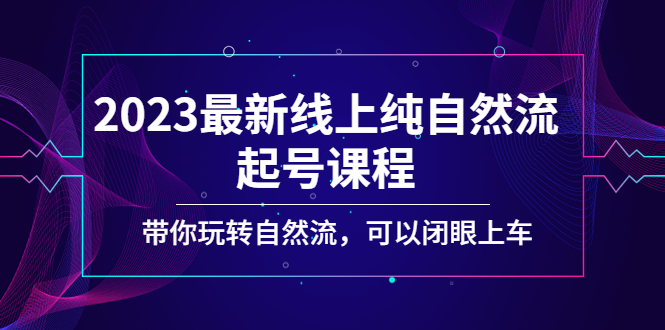 2023最新线上纯自然流起号课程，带你玩转自然流，可以闭眼上车！-风歌资源网