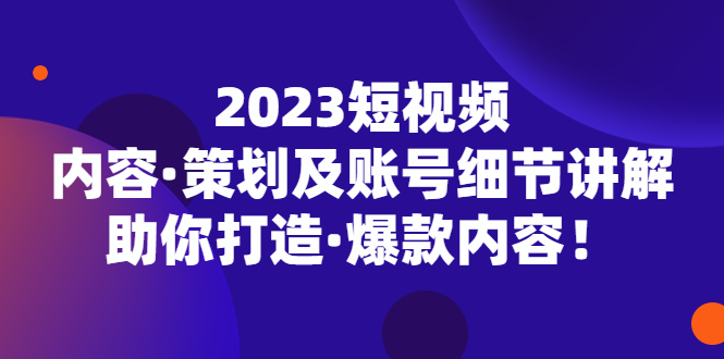 2023短视频内容·策划及账号细节讲解，助你打造·爆款内容！-风歌资源网