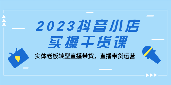 2023抖音小店实操干货课：实体老板转型直播带货，直播带货运营！-风歌资源网