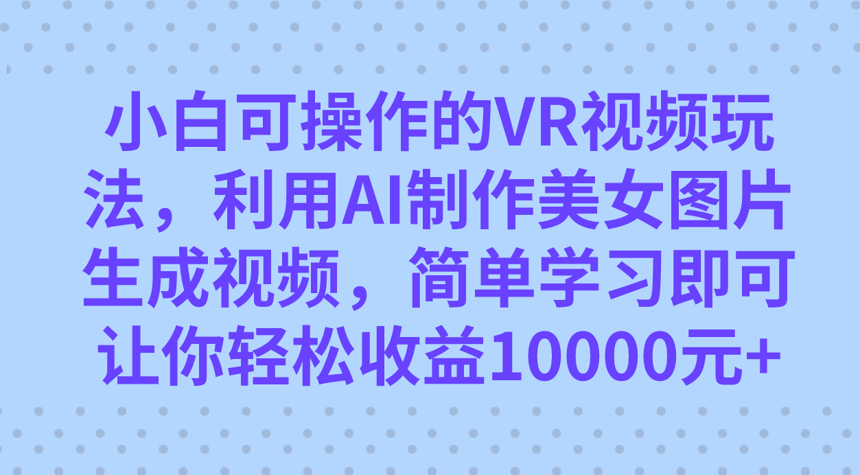 小白可操作的VR视频玩法，利用AI制作美女图片生成视频，你轻松收益10000+-风歌资源网