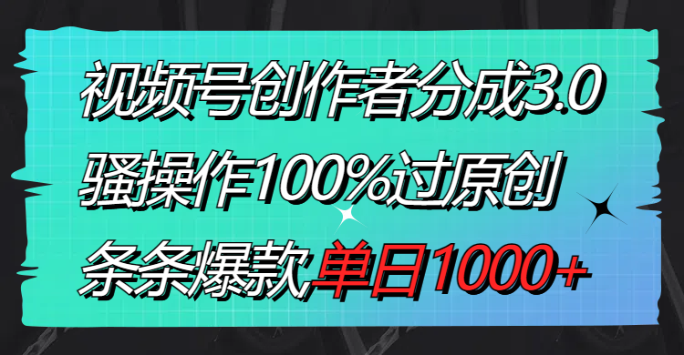 视频号创作者分成3.0玩法，骚操作100%过原创，条条爆款，单日1000+-风歌资源网