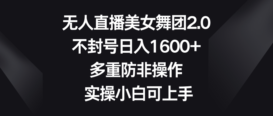 无人直播美女舞团2.0，不封号日入1600+，多重防非操作， 实操小白可上手-风歌资源网