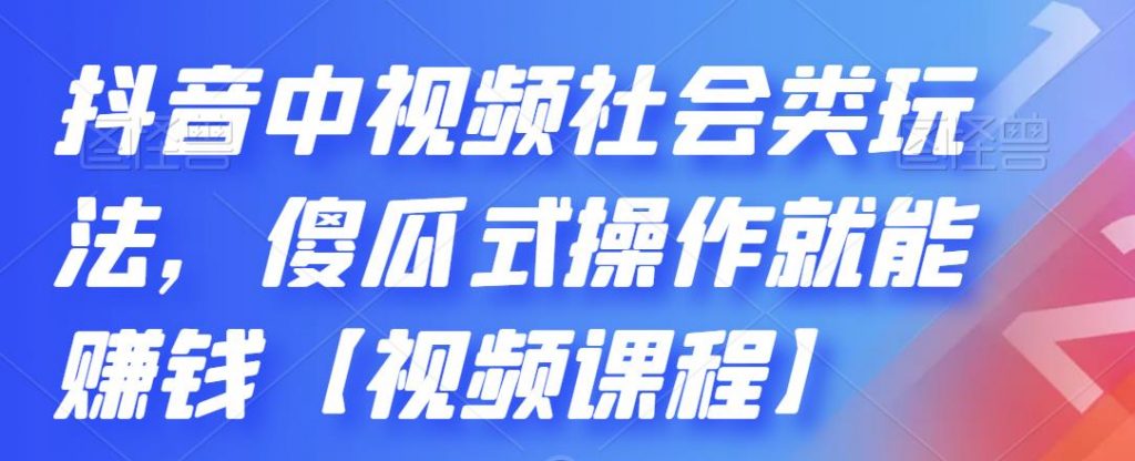 抖音中视频社会类玩法，傻瓜式操作就能赚钱【视频课程】-风歌资源网