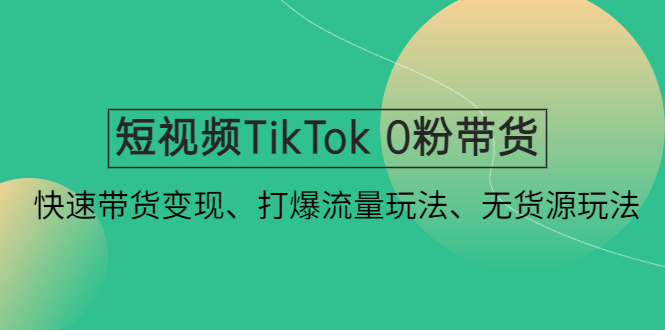 短视频TikTok 0粉带货：快速带货变现、打爆流量玩法、无货源玩法！-风歌资源网