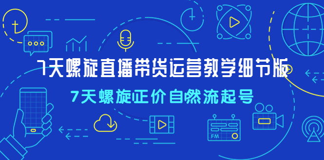 7天螺直旋播带货运营教细学节版，7天螺旋正自价然流起号-风歌资源网