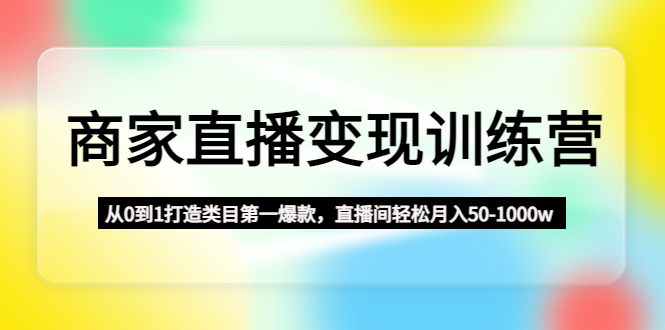 商家直播变现训练营：从0到1打造类目第一爆款，直播间轻松月入50-1000w-风歌资源网