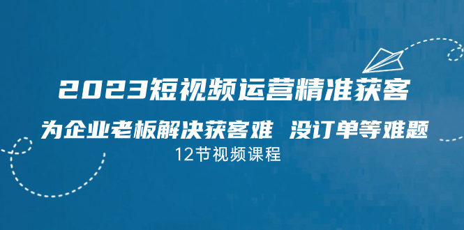 2023短视频·运营精准获客，为企业老板解决获客难 没订单等难题（12节课）-风歌资源网