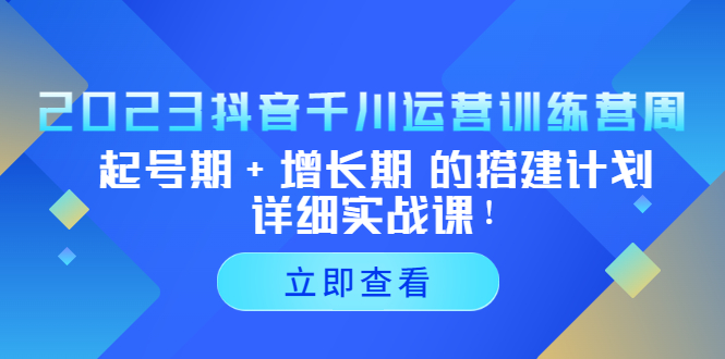 2023抖音千川运营训练营，起号期+增长期 的搭建计划详细实战课！-风歌资源网