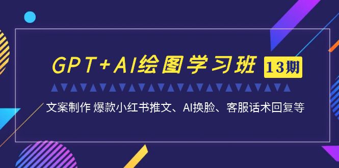 GPT+AI绘图学习班【13期更新】 文案制作 爆款小红书推文、AI换脸、客服话术-风歌资源网