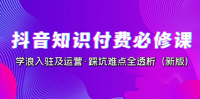 抖音·知识付费·必修课，学浪入驻及运营·踩坑难点全透析（2023新版）-风歌资源网