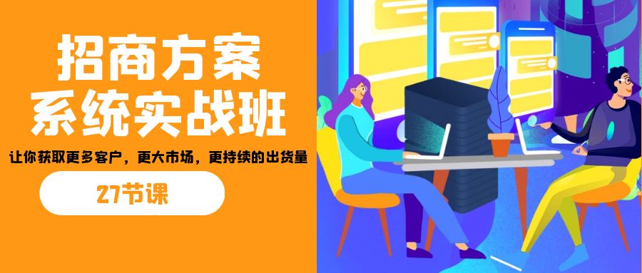 招商·方案系统实战班：让你获取更多客户，更大市场，更持续的出货量(27节)-风歌资源网