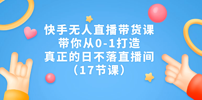快手无人直播带货课，带你从0-1打造，真正的日不落直播间（17节课）-风歌资源网