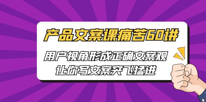产品文案课痛苦60讲，用户视角形成正确文案观，让你写文案突飞猛进-风歌资源网