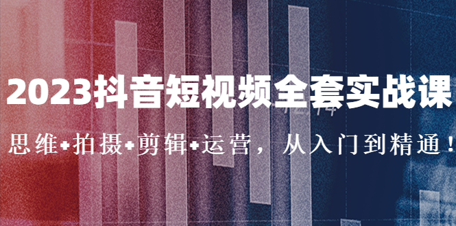 2023抖音短视频全套实战课：思维+拍摄+剪辑+运营，从入门到精通！-风歌资源网