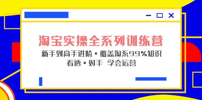 淘宝实操全系列训练营 新手到高手进阶·覆盖·99%知识 看透·对手 学会运营-风歌资源网