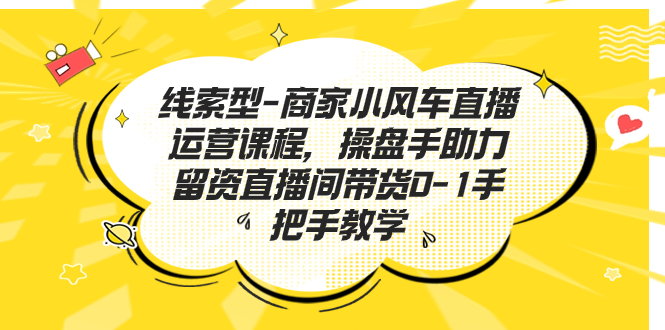 线索型-商家小风车直播运营课程，操盘手助力留资直播间带货0-1手把手教学-风歌资源网