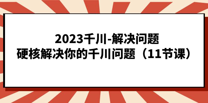 2023千川-解决问题，硬核解决你的千川问题（11节课）-风歌资源网