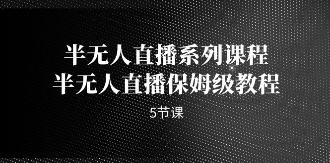 半无人直播系列课程，半无人直播保姆级教程（5节课）-风歌资源网