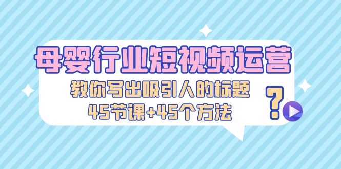 母婴行业短视频运营：教你写个吸引人的标题，45节课+45个方法-风歌资源网