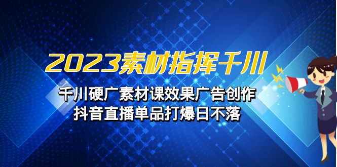 2023素材 指挥千川，千川硬广素材课效果广告创作，抖音直播单品打爆日不落-风歌资源网