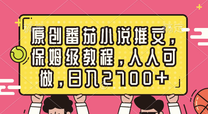 原创番茄小说推文，保姆级教程，人人可做，日入2700+-风歌资源网