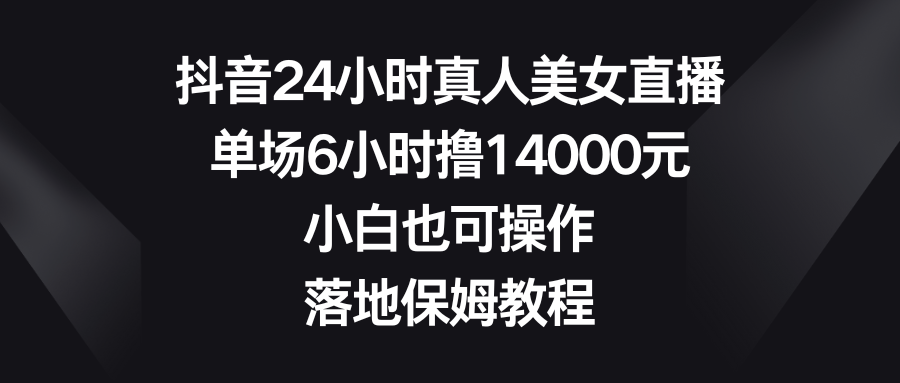 抖音24小时真人美女直播，单场6小时撸14000元，小白也可操作，落地保姆教程-风歌资源网