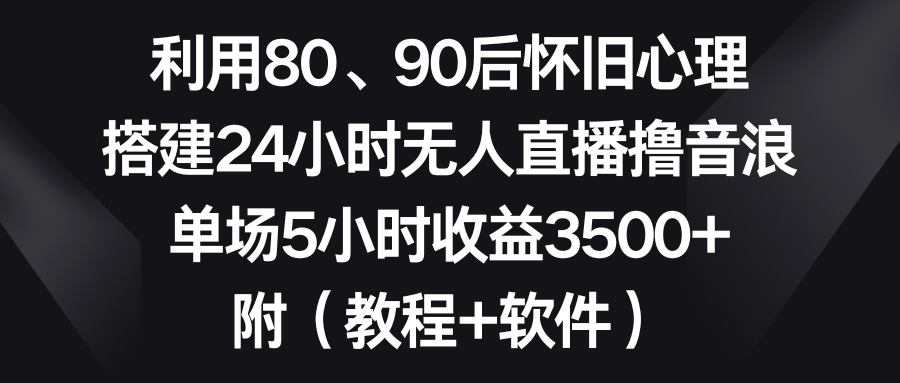 利用80、90后怀旧心理，搭建24小时无人直播撸音浪，单场5小时收益3500+…-风歌资源网