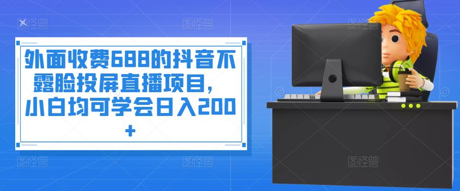 外面收费688的抖音不露脸投屏直播项目，小白均可学会日入200+￼-风歌资源网