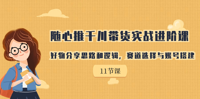 随心推千川带货实战进阶课，好物分享思路和逻辑，赛道选择与账号搭建-风歌资源网