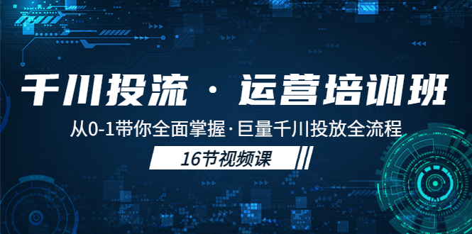 千川投流·运营培训班：从0-1带你全面掌握·巨量千川投放全流程！-风歌资源网