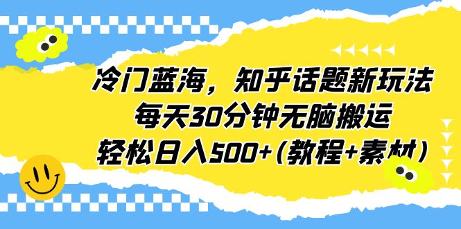 冷门蓝海，知乎话题新玩法，每天30分钟无脑搬运，轻松日入500+(教程+素材)-风歌资源网