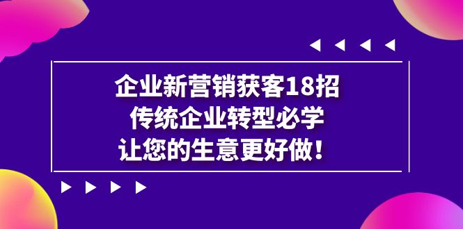 企业·新营销·获客18招，传统企业·转型必学，让您的生意更好做-风歌资源网