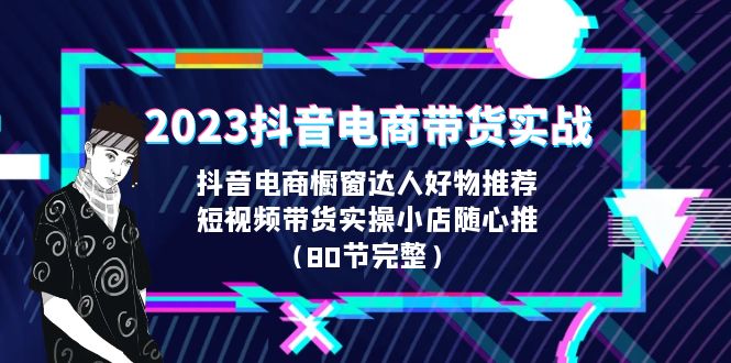 2023抖音电商带货实战，橱窗达人好物推荐，实操小店随心推（80节完整）-风歌资源网