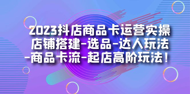 2023抖店商品卡运营实操：店铺搭建-选品-达人玩法-商品卡流-起店高阶玩玩-风歌资源网