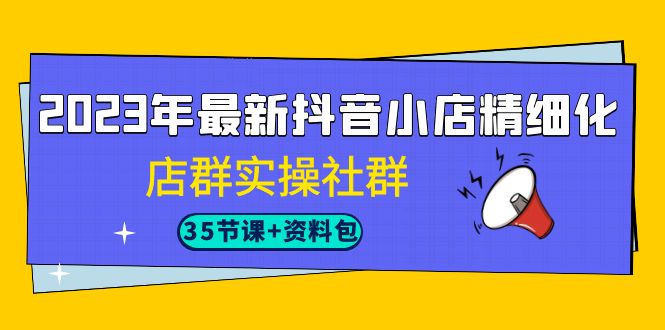 2023年最新抖音小店精细化-店群实操社群（35节课+资料包）-风歌资源网