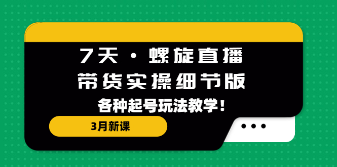 7天·螺旋直播·带货实操细节版：3月新课，各种起号玩法教学！-风歌资源网