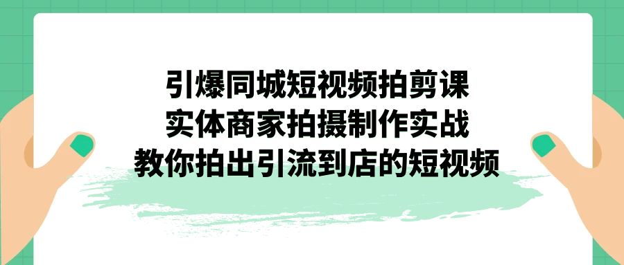 引爆同城-短视频拍剪课：实体商家拍摄制作实战，教你拍出引流到店的短视频-风歌资源网