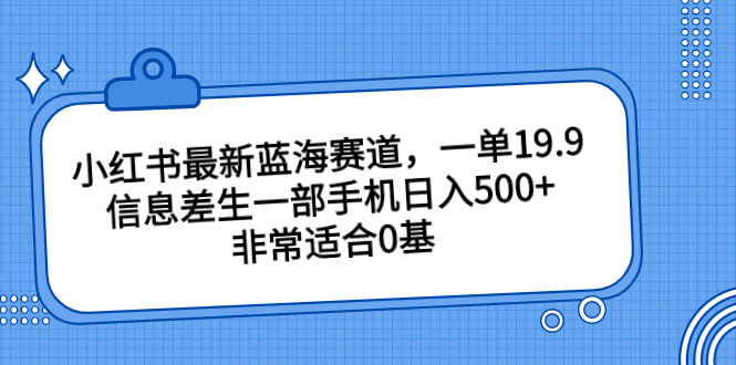 小红书最新蓝海赛道，一单19.9，信息差生一部手机日入500+，非常适合0基-风歌资源网