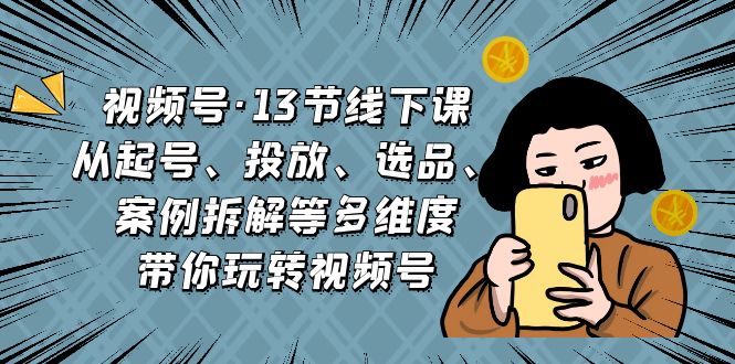 视频号·13节线下课，从起号、投放、选品、案例拆解等多维度带你玩转视频号-风歌资源网