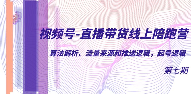 视频号-直播带货线上陪跑营第7期：算法解析、流量来源和推送逻辑，起号逻辑-风歌资源网