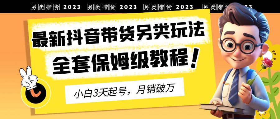 2023年最新抖音带货另类玩法，3天起号，月销破万（保姆级教程）-风歌资源网