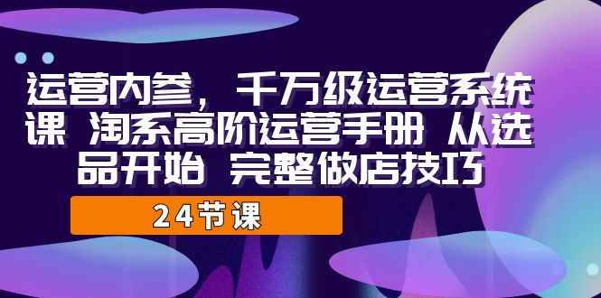 运营·内参 千万级·运营系统课 淘系高阶运营手册 从选品开始 完整做店技巧-风歌资源网