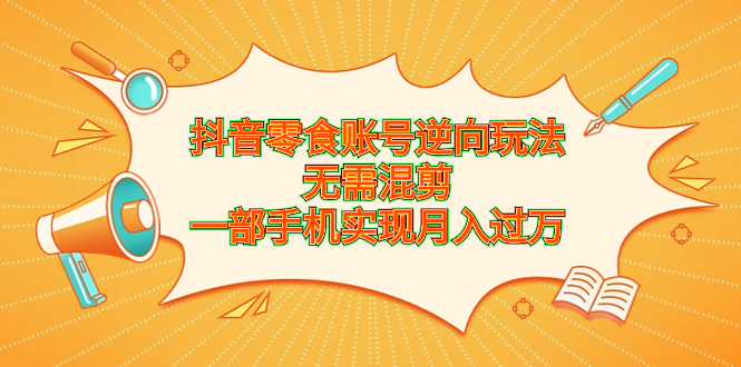 抖音零食账号逆向玩法，无需混剪，一部手机实现月入过万-风歌资源网