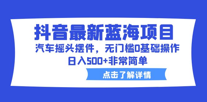 抖音最新蓝海项目，汽车摇头摆件，无门槛0基础操作，日入500+非常简单-风歌资源网