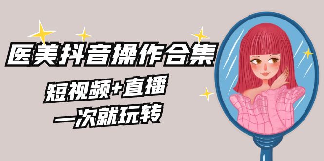 美业全干货·生美·医美抖音操作合集，短视频+直播，一次就玩转-风歌资源网